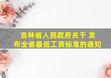 吉林省人民政府关于 发布全省最低工资标准的通知